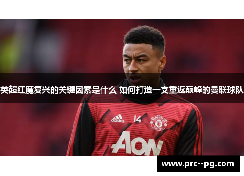 英超红魔复兴的关键因素是什么 如何打造一支重返巅峰的曼联球队