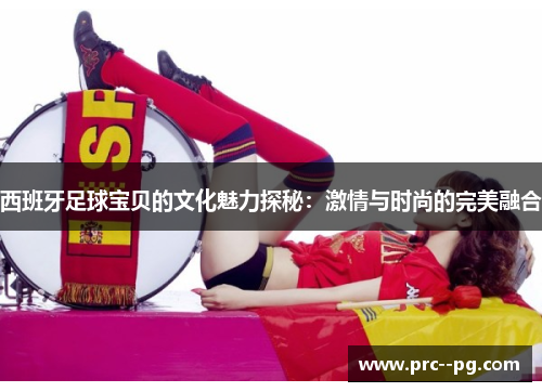西班牙足球宝贝的文化魅力探秘：激情与时尚的完美融合