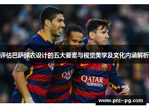 评估巴萨球衣设计的五大要素与视觉美学及文化内涵解析