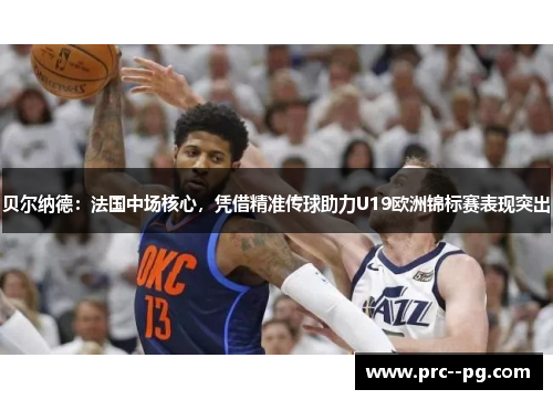 贝尔纳德：法国中场核心，凭借精准传球助力U19欧洲锦标赛表现突出