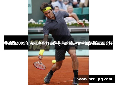 费德勒2009年法网决赛力克萨芬首度捧起罗兰加洛斯冠军奖杯