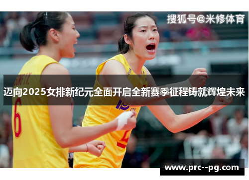 迈向2025女排新纪元全面开启全新赛季征程铸就辉煌未来