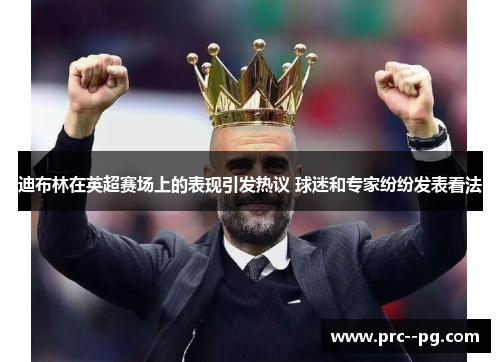 迪布林在英超赛场上的表现引发热议 球迷和专家纷纷发表看法