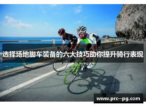 选择场地脚车装备的六大技巧助你提升骑行表现