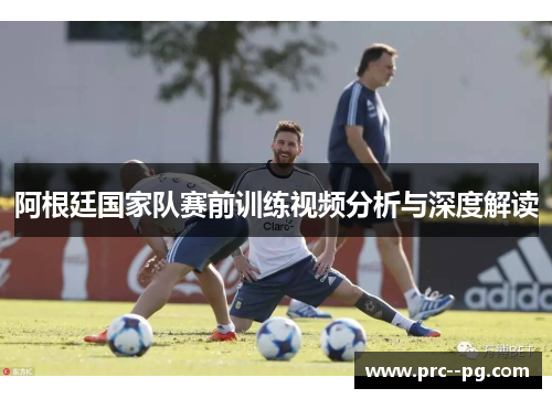 阿根廷国家队赛前训练视频分析与深度解读