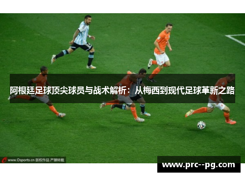 阿根廷足球顶尖球员与战术解析：从梅西到现代足球革新之路