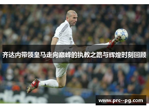 齐达内带领皇马走向巅峰的执教之路与辉煌时刻回顾