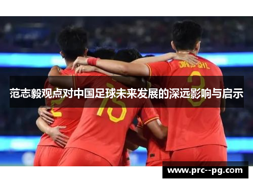 范志毅观点对中国足球未来发展的深远影响与启示