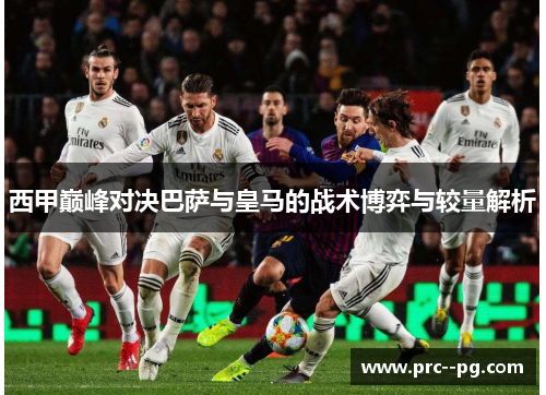 西甲巅峰对决巴萨与皇马的战术博弈与较量解析