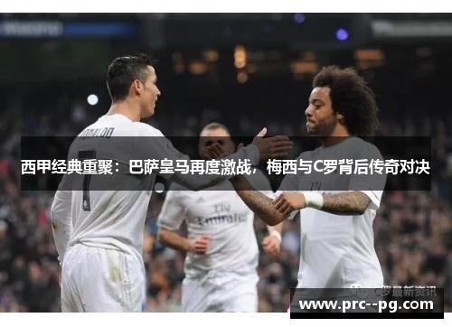 西甲经典重聚：巴萨皇马再度激战，梅西与C罗背后传奇对决