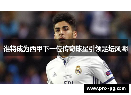 谁将成为西甲下一位传奇球星引领足坛风潮