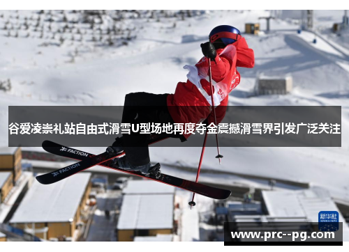 谷爱凌崇礼站自由式滑雪U型场地再度夺金震撼滑雪界引发广泛关注