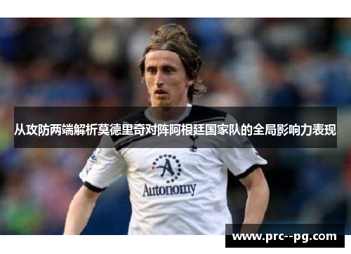 从攻防两端解析莫德里奇对阵阿根廷国家队的全局影响力表现