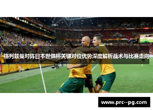 格列兹曼对阵日本世俱杯关键对位优势深度解析战术与比赛走向