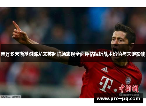 莱万多夫斯基对阵尤文英超临场表现全面评估解析战术价值与关键影响