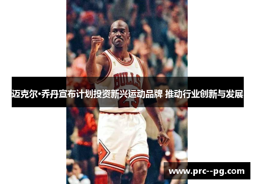 迈克尔·乔丹宣布计划投资新兴运动品牌 推动行业创新与发展