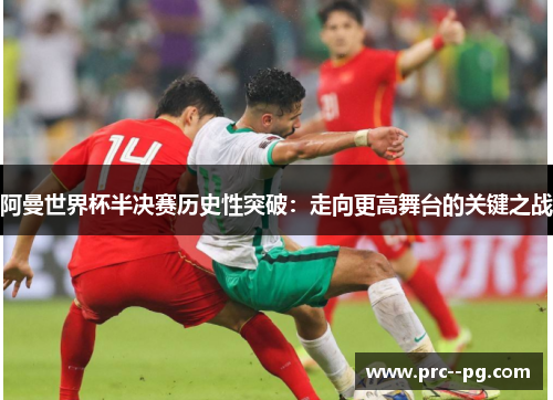 阿曼世界杯半决赛历史性突破：走向更高舞台的关键之战