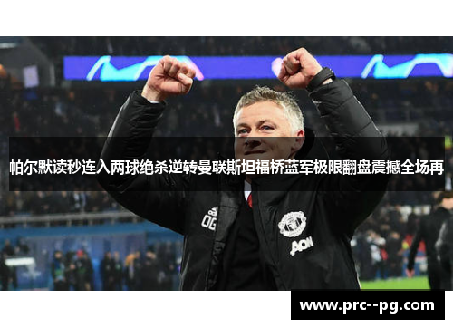 帕尔默读秒连入两球绝杀逆转曼联斯坦福桥蓝军极限翻盘震撼全场再