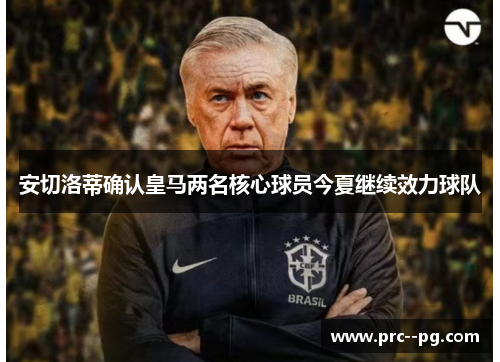 安切洛蒂确认皇马两名核心球员今夏继续效力球队