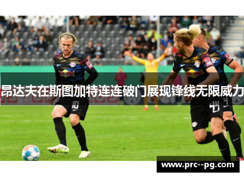 昂达夫在斯图加特连连破门展现锋线无限威力