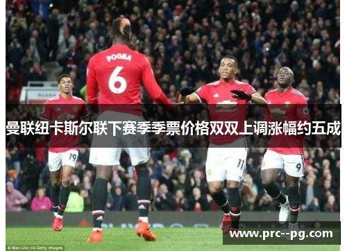 曼联纽卡斯尔联下赛季季票价格双双上调涨幅约五成
